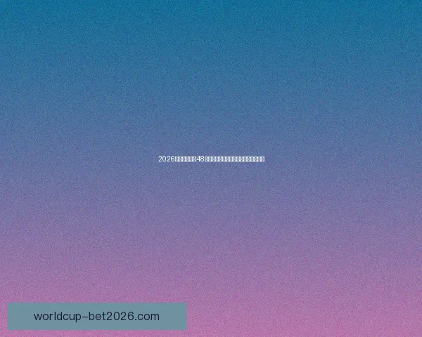 2026世界杯扩军至48队赛事新格局揭示全球足球竞争新趋势